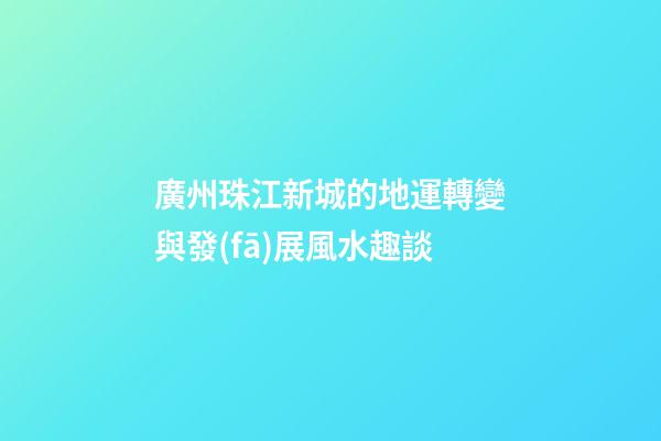 廣州珠江新城的地運轉變與發(fā)展風水趣談