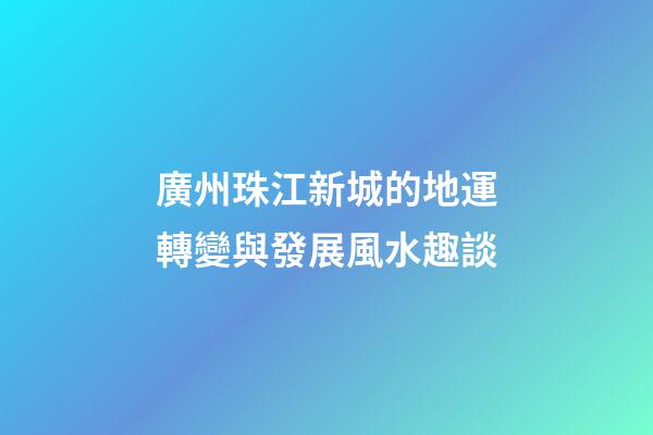 廣州珠江新城的地運轉變與發展風水趣談