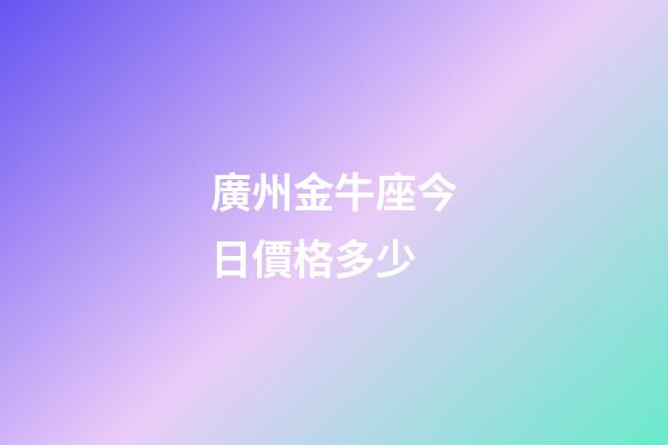 廣州金牛座今日價格多少