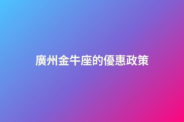 廣州金牛座的優惠政策-第1張-星座運勢-玄機派
