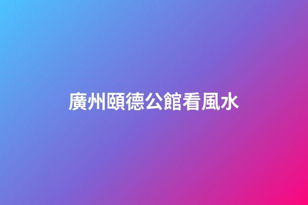 廣州頤德公館看風水