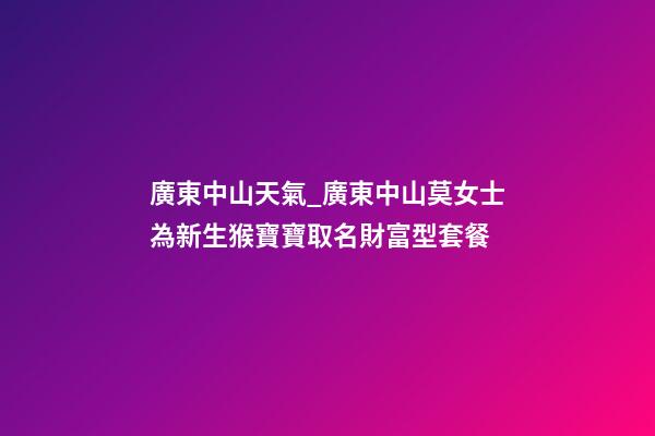 廣東中山天氣_廣東中山莫女士為新生猴寶寶取名財富型套餐-第1張-公司起名-玄機派
