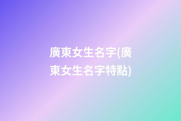 廣東女生名字(廣東女生名字特點)