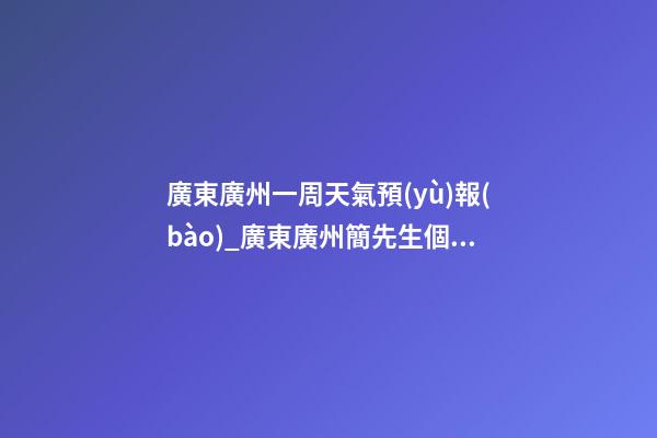 廣東廣州一周天氣預(yù)報(bào)_廣東廣州簡先生個(gè)人改名吉祥型套餐-第1張-公司起名-玄機(jī)派