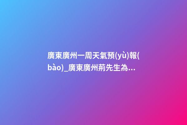 廣東廣州一周天氣預(yù)報(bào)_廣東廣州荊先生為新生雞寶寶取名財(cái)富型套餐-第1張-公司起名-玄機(jī)派