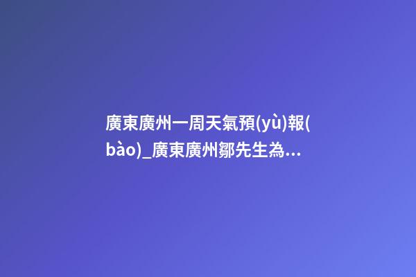 廣東廣州一周天氣預(yù)報(bào)_廣東廣州鄒先生為新生狗寶寶取名智慧型套餐-第1張-公司起名-玄機(jī)派