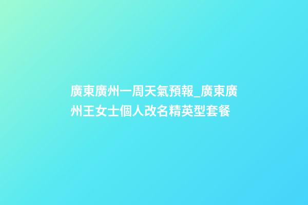 廣東廣州一周天氣預報_廣東廣州王女士個人改名精英型套餐-第1張-公司起名-玄機派