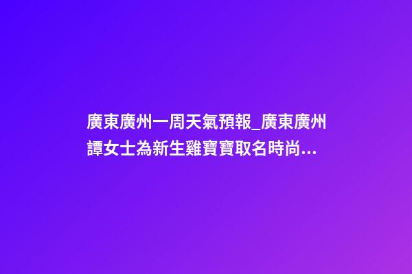 廣東廣州一周天氣預報_廣東廣州譚女士為新生雞寶寶取名時尚型套餐-第1張-公司起名-玄機派