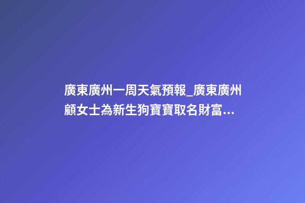 廣東廣州一周天氣預報_廣東廣州顧女士為新生狗寶寶取名財富型套餐-第1張-公司起名-玄機派