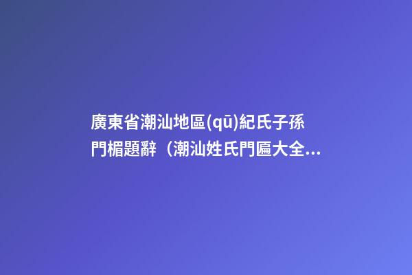 廣東省潮汕地區(qū)紀氏子孫門楣題辭（潮汕姓氏門匾大全）