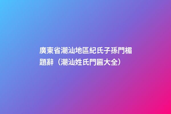 廣東省潮汕地區紀氏子孫門楣題辭（潮汕姓氏門匾大全）