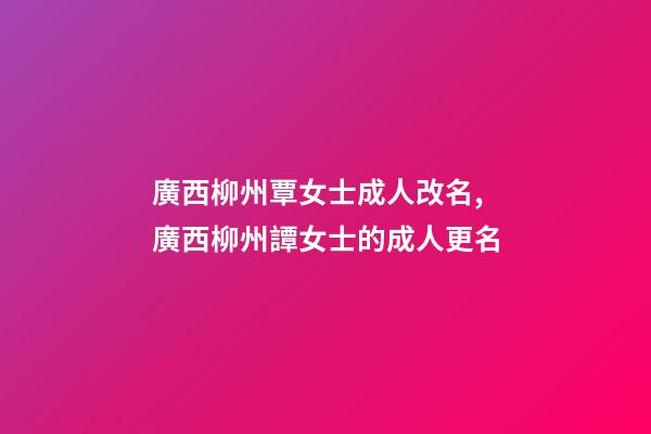 廣西柳州覃女士成人改名,廣西柳州譚女士的成人更名-第1張-公司起名-玄機派