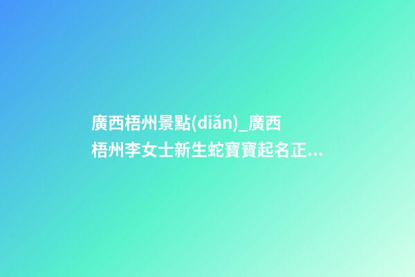 廣西梧州景點(diǎn)_廣西梧州李女士新生蛇寶寶起名正在進(jìn)行中-第1張-公司起名-玄機(jī)派