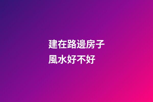 建在路邊房子風水好不好