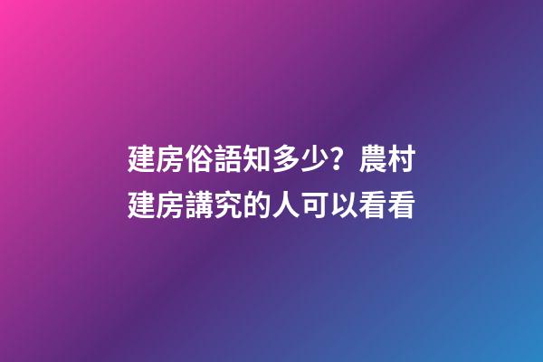 建房俗語知多少？農村建房講究的人可以看看