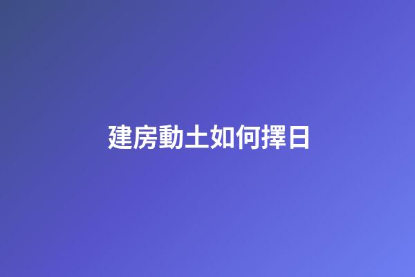 建房動土如何擇日