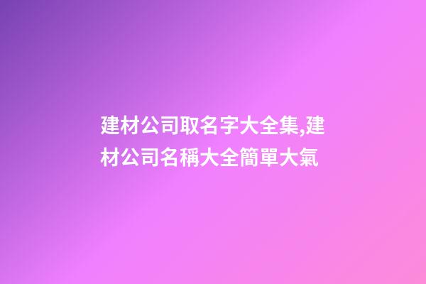建材公司取名字大全集,建材公司名稱大全簡單大氣