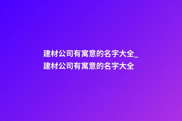 建材公司有寓意的名字大全_建材公司有寓意的名字大全-第1張-公司起名-玄機派