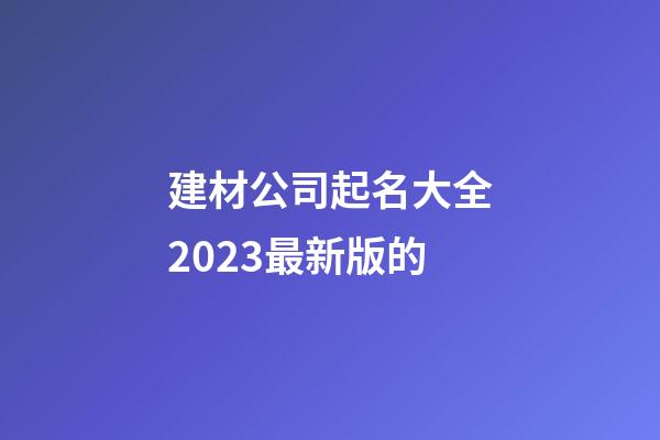 建材公司起名大全2023最新版的-第1張-公司起名-玄機派