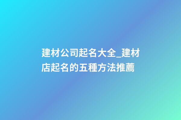 建材公司起名大全_建材店起名的五種方法推薦
