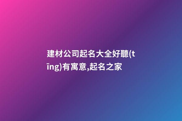 建材公司起名大全好聽(tīng)有寓意,起名之家