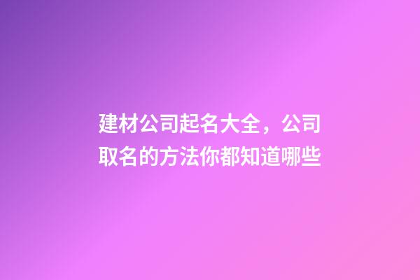 建材公司起名大全，公司取名的方法你都知道哪些-第1張-公司起名-玄機派