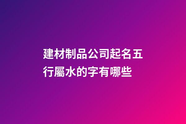 建材制品公司起名五行屬水的字有哪些-第1張-公司起名-玄機派