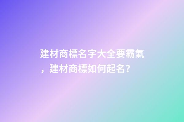 建材商標名字大全要霸氣，建材商標如何起名？-第1張-商標起名-玄機派
