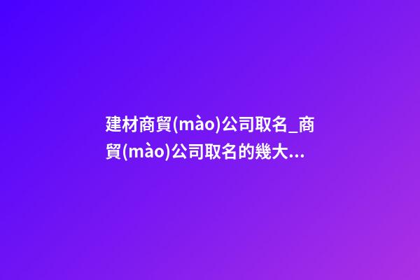 建材商貿(mào)公司取名_商貿(mào)公司取名的幾大技巧點(diǎn)