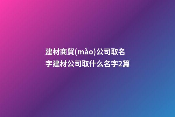 建材商貿(mào)公司取名字建材公司取什么名字2篇-第1張-公司起名-玄機(jī)派