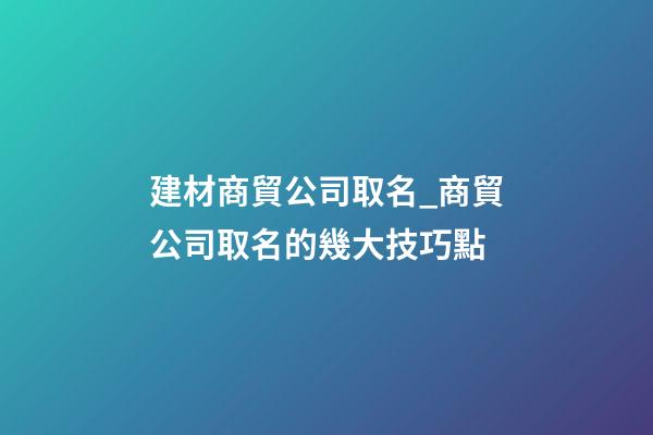 建材商貿公司取名_商貿公司取名的幾大技巧點-第1張-公司起名-玄機派