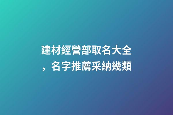建材經營部取名大全，名字推薦采納幾類-第1張-公司起名-玄機派