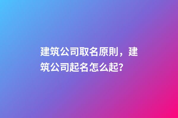 建筑公司取名原則，建筑公司起名怎么起？
