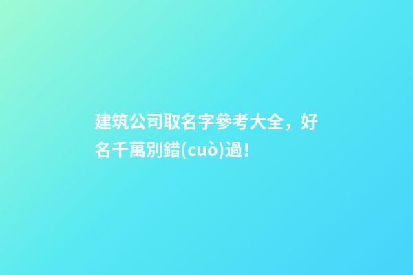建筑公司取名字參考大全，好名千萬別錯(cuò)過！