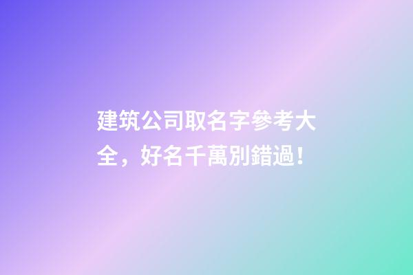 建筑公司取名字參考大全，好名千萬別錯過！-第1張-公司起名-玄機派