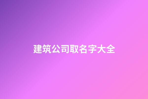 建筑公司取名字大全-第1張-公司起名-玄機派