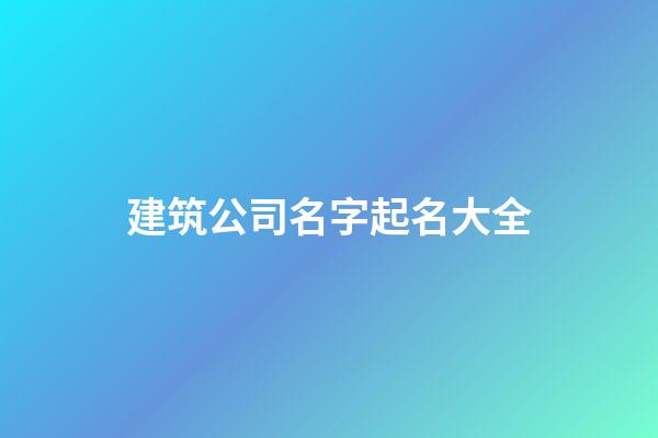 建筑公司名字起名大全-第1張-公司起名-玄機派