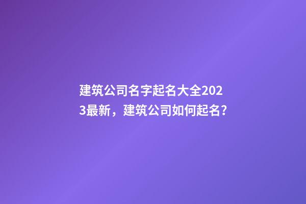 建筑公司名字起名大全2023最新，建筑公司如何起名？