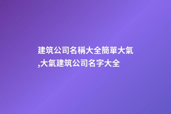 建筑公司名稱大全簡單大氣,大氣建筑公司名字大全-第1張-公司起名-玄機派