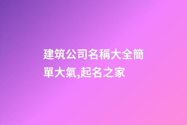 建筑公司名稱大全簡單大氣,起名之家-第1張-公司起名-玄機派