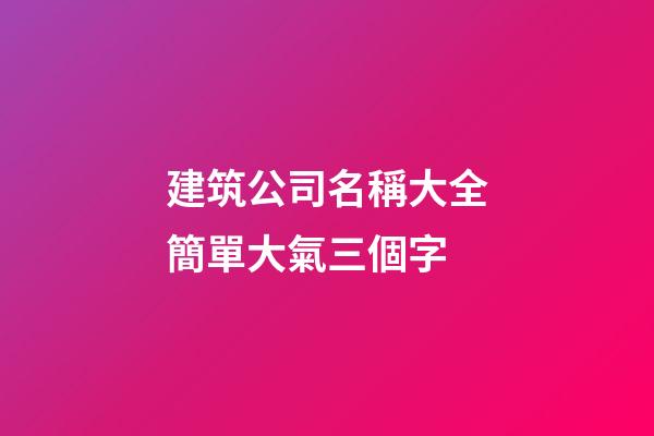建筑公司名稱大全簡單大氣三個字-第1張-公司起名-玄機派
