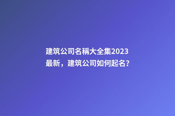 建筑公司名稱大全集2023最新，建筑公司如何起名？-第1張-公司起名-玄機派