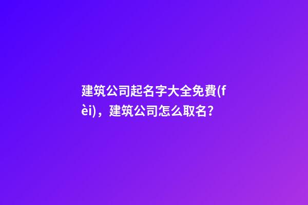 建筑公司起名字大全免費(fèi)，建筑公司怎么取名？
