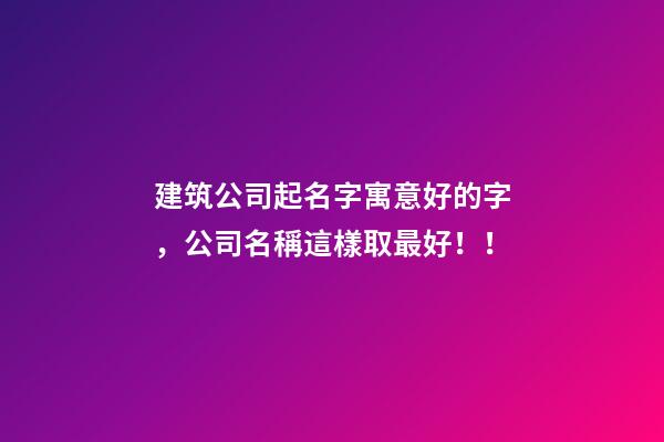 建筑公司起名字寓意好的字，公司名稱這樣取最好！！