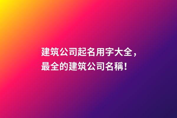 建筑公司起名用字大全，最全的建筑公司名稱！-第1張-公司起名-玄機派