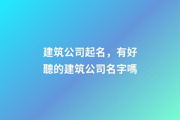 建筑公司起名，有好聽的建筑公司名字嗎-第1張-公司起名-玄機派