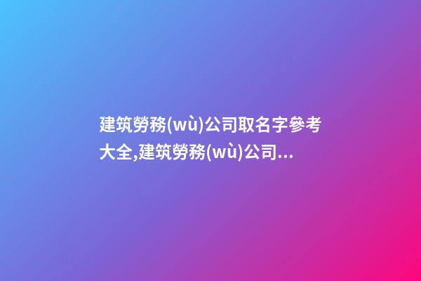 建筑勞務(wù)公司取名字參考大全,建筑勞務(wù)公司取名字參考大全圖片-第1張-公司起名-玄機(jī)派