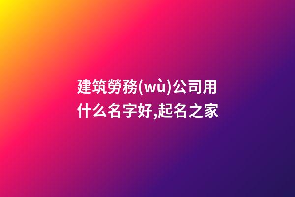 建筑勞務(wù)公司用什么名字好,起名之家
