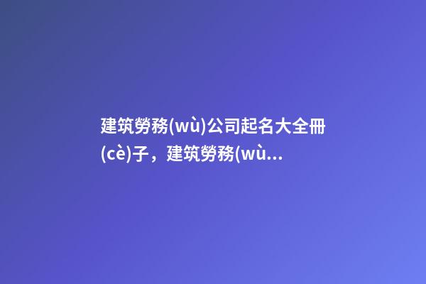 建筑勞務(wù)公司起名大全冊(cè)子，建筑勞務(wù)公司起名技巧？