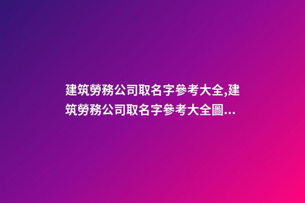 建筑勞務公司取名字參考大全,建筑勞務公司取名字參考大全圖片-第1張-公司起名-玄機派
